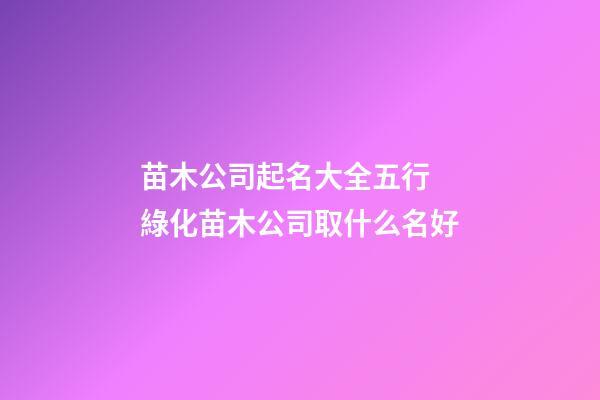 苗木公司起名大全五行 綠化苗木公司取什么名好-第1張-公司起名-玄機派